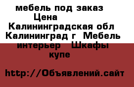 мебель под заказ. › Цена ­ 27 000 - Калининградская обл., Калининград г. Мебель, интерьер » Шкафы, купе   